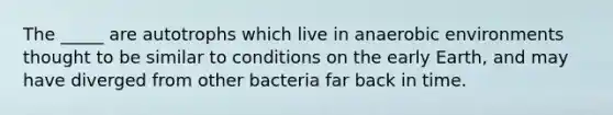 The _____ are autotrophs which live in anaerobic environments thought to be similar to conditions on the early Earth, and may have diverged from other bacteria far back in time.