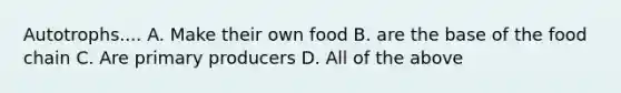 Autotrophs.... A. Make their own food B. are the base of the food chain C. Are primary producers D. All of the above