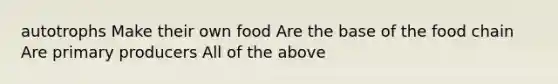 autotrophs Make their own food Are the base of the food chain Are primary producers All of the above