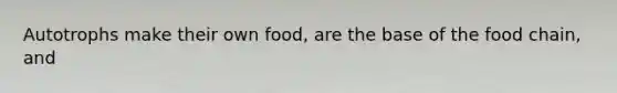 Autotrophs make their own food, are the base of the food chain, and