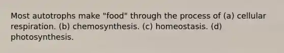 Most autotrophs make "food" through the process of (a) cellular respiration. (b) chemosynthesis. (c) homeostasis. (d) photosynthesis.