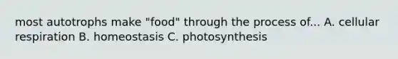 most autotrophs make "food" through the process of... A. cellular respiration B. homeostasis C. photosynthesis