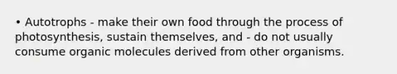 • Autotrophs - make their own food through the process of photosynthesis, sustain themselves, and - do not usually consume organic molecules derived from other organisms.