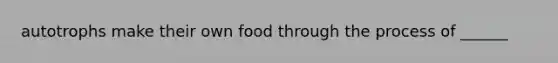 autotrophs make their own food through the process of ______