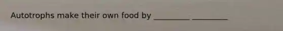 Autotrophs make their own food by _________ _________