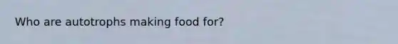 Who are autotrophs making food for?