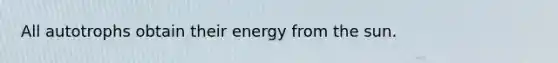 All autotrophs obtain their energy from the sun.