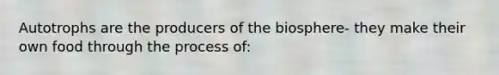 Autotrophs are the producers of the biosphere- they make their own food through the process of: