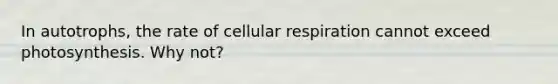 In autotrophs, the rate of cellular respiration cannot exceed photosynthesis. Why not?