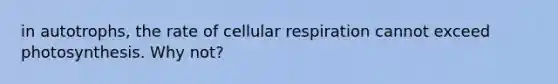 in autotrophs, the rate of cellular respiration cannot exceed photosynthesis. Why not?