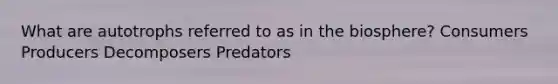What are autotrophs referred to as in the biosphere? Consumers Producers Decomposers Predators