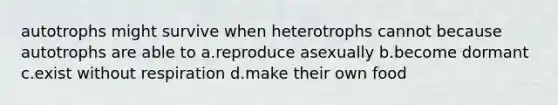 autotrophs might survive when heterotrophs cannot because autotrophs are able to a.reproduce asexually b.become dormant c.exist without respiration d.make their own food