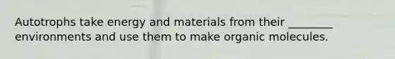 Autotrophs take energy and materials from their ________ environments and use them to make organic molecules.