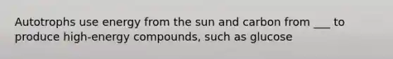 Autotrophs use energy from the sun and carbon from ___ to produce high-energy compounds, such as glucose