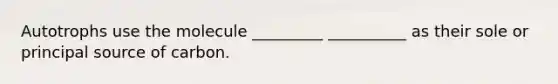Autotrophs use the molecule _________ __________ as their sole or principal source of carbon.