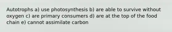 Autotrophs a) use photosynthesis b) are able to survive without oxygen c) are primary consumers d) are at the top of the food chain e) cannot assimilate carbon