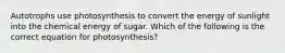 Autotrophs use photosynthesis to convert the energy of sunlight into the chemical energy of sugar. Which of the following is the correct equation for photosynthesis?