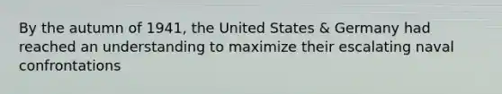 By the autumn of 1941, the United States & Germany had reached an understanding to maximize their escalating naval confrontations