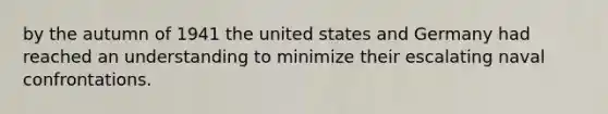 by the autumn of 1941 the united states and Germany had reached an understanding to minimize their escalating naval confrontations.