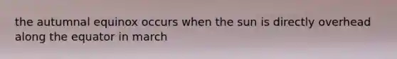 the autumnal equinox occurs when the sun is directly overhead along the equator in march