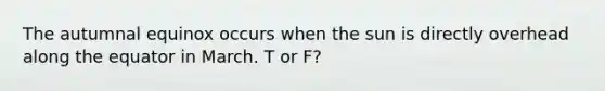 The autumnal equinox occurs when the sun is directly overhead along the equator in March. T or F?