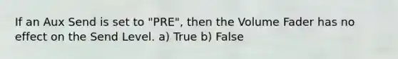 If an Aux Send is set to "PRE", then the Volume Fader has no effect on the Send Level. a) True b) False