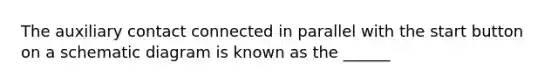 The auxiliary contact connected in parallel with the start button on a schematic diagram is known as the ______