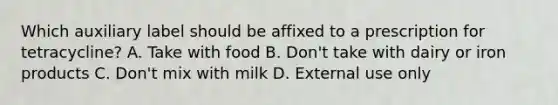 Which auxiliary label should be affixed to a prescription for tetracycline? A. Take with food B. Don't take with dairy or iron products C. Don't mix with milk D. External use only