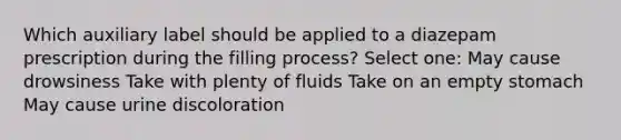 Which auxiliary label should be applied to a diazepam prescription during the filling process? Select one: May cause drowsiness Take with plenty of fluids Take on an empty stomach May cause urine discoloration