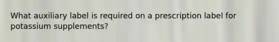 What auxiliary label is required on a prescription label for potassium supplements?