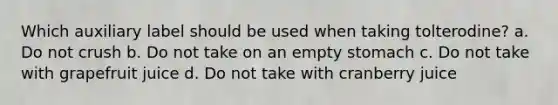 Which auxiliary label should be used when taking tolterodine? a. Do not crush b. Do not take on an empty stomach c. Do not take with grapefruit juice d. Do not take with cranberry juice
