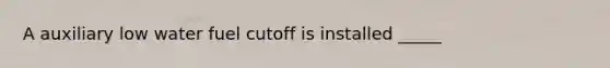 A auxiliary low water fuel cutoff is installed _____