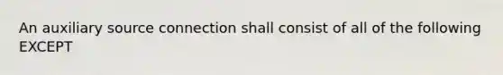 An auxiliary source connection shall consist of all of the following EXCEPT