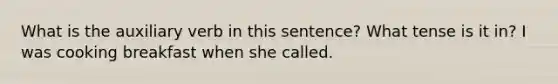 What is the auxiliary verb in this sentence? What tense is it in? I was cooking breakfast when she called.