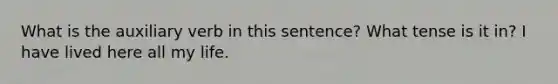 What is the auxiliary verb in this sentence? What tense is it in? I have lived here all my life.