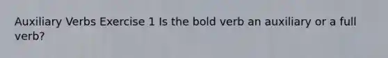 Auxiliary Verbs Exercise 1 Is the bold verb an auxiliary or a full verb?