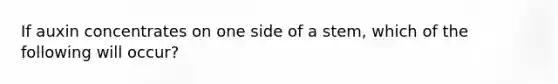 If auxin concentrates on one side of a stem, which of the following will occur?