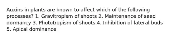 Auxins in plants are known to affect which of the following processes? 1. Gravitropism of shoots 2. Maintenance of seed dormancy 3. Phototropism of shoots 4. Inhibition of lateral buds 5. Apical dominance