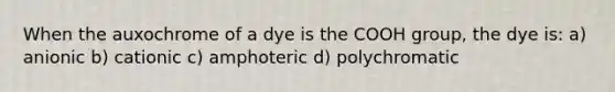 When the auxochrome of a dye is the COOH group, the dye is: a) anionic b) cationic c) amphoteric d) polychromatic