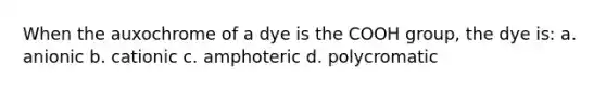 When the auxochrome of a dye is the COOH group, the dye is: a. anionic b. cationic c. amphoteric d. polycromatic