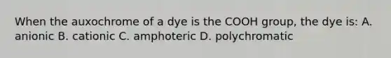 When the auxochrome of a dye is the COOH group, the dye is: A. anionic B. cationic C. amphoteric D. polychromatic