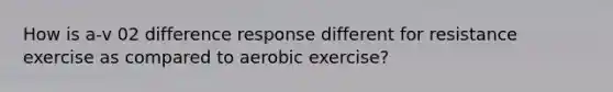 How is a-v 02 difference response different for resistance exercise as compared to aerobic exercise?