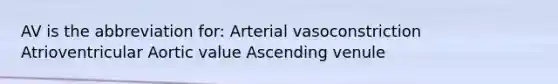 AV is the abbreviation for: Arterial vasoconstriction Atrioventricular Aortic value Ascending venule