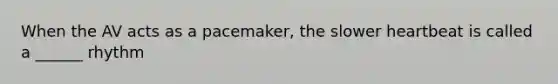 When the AV acts as a pacemaker, the slower heartbeat is called a ______ rhythm