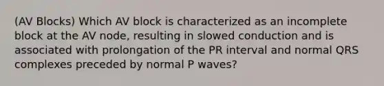 (AV Blocks) Which AV block is characterized as an incomplete block at the AV node, resulting in slowed conduction and is associated with prolongation of the PR interval and normal QRS complexes preceded by normal P waves?