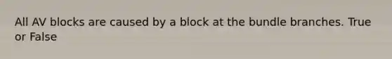 All AV blocks are caused by a block at the bundle branches. True or False