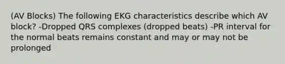 (AV Blocks) The following EKG characteristics describe which AV block? -Dropped QRS complexes (dropped beats) -PR interval for the normal beats remains constant and may or may not be prolonged