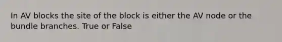 In AV blocks the site of the block is either the AV node or the bundle branches. True or False