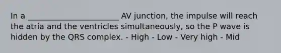 In a _______________________ AV junction, the impulse will reach the atria and the ventricles simultaneously, so the P wave is hidden by the QRS complex. - High - Low - Very high - Mid