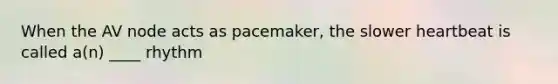 When the AV node acts as pacemaker, the slower heartbeat is called a(n) ____ rhythm